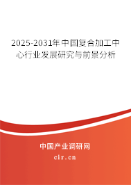 2025-2031年中國復(fù)合加工中心行業(yè)發(fā)展研究與前景分析