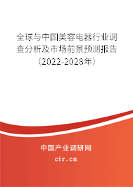 全球與中國美容電器行業調查分析及市場前景預測報告（2022-2028年）