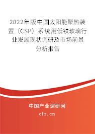 2022年版中國太陽能聚熱裝置（CSP）系統用低鐵玻璃行業發展現狀調研及市場前景分析報告