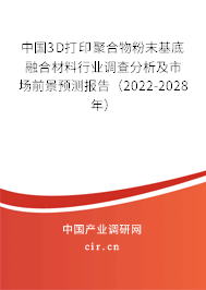 中國3D打印聚合物粉末基底融合材料行業調查分析及市場前景預測報告（2022-2028年）