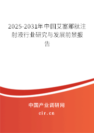 2025-2031年中國艾塞那肽注射液行業研究與發展前景報告
