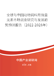 全球與中國動物飼料用微量元素市場調(diào)查研究與發(fā)展趨勢預測報告（2022-2028年）