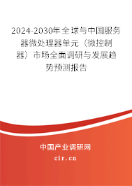 2024-2030年全球與中國服務器微處理器單元（微控制器）市場全面調研與發展趨勢預測報告