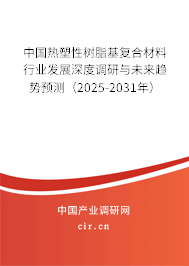 中國熱塑性樹脂基復合材料行業發展深度調研與未來趨勢預測（2025-2031年）