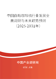 中國自助咖啡機行業發展全面調研與未來趨勢預測（2025-2031年）