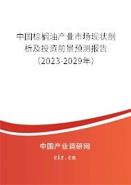 中國棕櫚油產(chǎn)業(yè)市場現(xiàn)狀剖析及投資前景預測報告（2023-2029年）