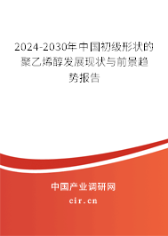 2024-2030年中國初級形狀的聚乙烯醇發(fā)展現(xiàn)狀與前景趨勢報告