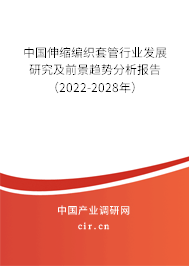 中國伸縮編織套管行業發展研究及前景趨勢分析報告（2022-2028年）