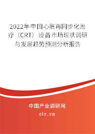 2022年中國心臟再同步化治療（CRT）設(shè)備市場現(xiàn)狀調(diào)研與發(fā)展趨勢預(yù)測分析報告