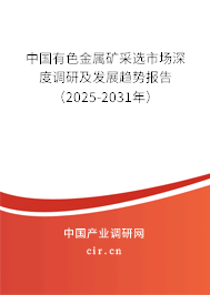 中國有色金屬礦采選市場深度調研及發展趨勢報告（2025-2031年）