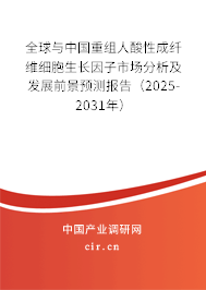全球與中國重組人酸性成纖維細胞生長因子市場分析及發展前景預測報告（2025-2031年）