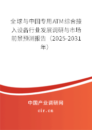 全球與中國專用ATM綜合接入設(shè)備行業(yè)發(fā)展調(diào)研與市場前景預(yù)測報告（2025-2031年）