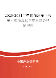2025-2031年中國旅居車（房車）市場現狀與前景趨勢預測報告