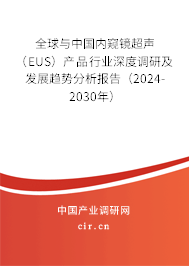 全球與中國內(nèi)窺鏡超聲（EUS）產(chǎn)品行業(yè)深度調(diào)研及發(fā)展趨勢分析報告（2024-2030年）