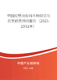 中國視覺點膠機市場研究與前景趨勢預測報告（2025-2031年）