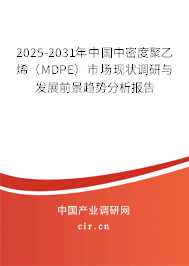 2025-2031年中國中密度聚乙烯（MDPE）市場現狀調研與發展前景趨勢分析報告