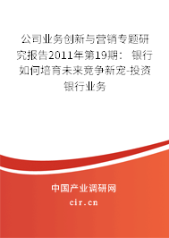 公司業務創新與營銷專題研究報告2011年第19期： 銀行如何培育未來競爭新寵-投資銀行業務