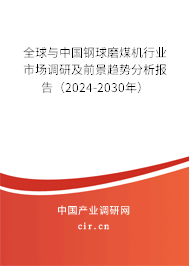 全球與中國鋼球磨煤機行業市場調研及前景趨勢分析報告（2024-2030年）