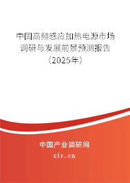 中國高頻感應加熱電源市場調研與發展前景預測報告（2025年）