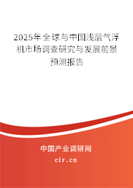 2025年全球與中國淺層氣浮機市場調(diào)查研究與發(fā)展前景預測報告