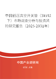 中國低壓真空開關管（3kV以下）市場調查分析與投資風險研究報告（2025-2031年）