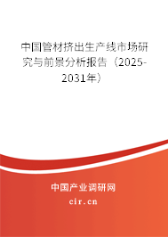 中國管材擠出生產線市場研究與前景分析報告（2025-2031年）