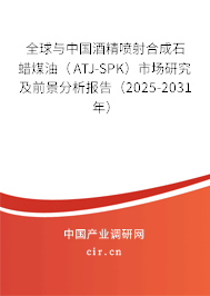全球與中國酒精噴射合成石蠟煤油（ATJ-SPK）市場研究及前景分析報告（2025-2031年）