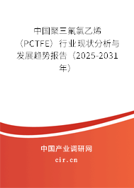 中國聚三氟氯乙烯（PCTFE）行業現狀分析與發展趨勢報告（2025-2031年）