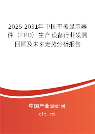 2025-2031年中國平板顯示器件（FPD）生產設備行業發展回顧及未來走勢分析報告