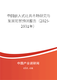 中國嵌入式灶具市場研究與發展前景預測報告（2025-2031年）