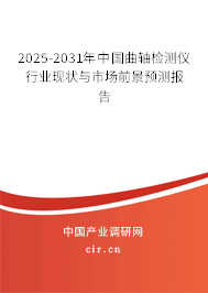 2025-2031年中國曲軸檢測儀行業現狀與市場前景預測報告