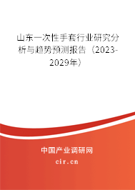 山東一次性手套行業研究分析與趨勢預測報告（2023-2029年）