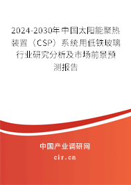 2024-2030年中國太陽能聚熱裝置（CSP）系統用低鐵玻璃行業研究分析及市場前景預測報告