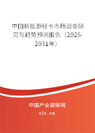 中國新能源輕卡市場調查研究與趨勢預測報告（2025-2031年）