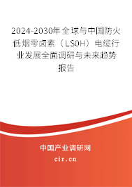 2024-2030年全球與中國防火低煙零鹵素（LS0H）電纜行業發展全面調研與未來趨勢報告