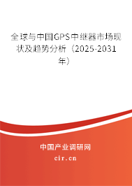 全球與中國GPS中繼器市場現狀及趨勢分析（2025-2031年）