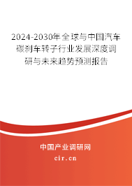2024-2030年全球與中國汽車碳剎車轉子行業發展深度調研與未來趨勢預測報告
