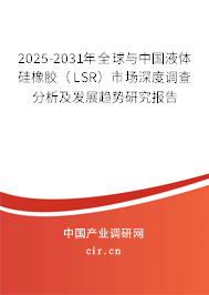 2025-2031年全球與中國液體硅橡膠（LSR）市場深度調查分析及發展趨勢研究報告
