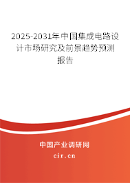 2025-2031年中國集成電路設計市場研究及前景趨勢預測報告