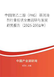 中國聚乙二醇（PAG）基潤滑劑行業現狀全面調研與發展趨勢報告（2025-2031年）