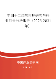中國十二烷酸市場研究與行業前景分析報告（2025-2031年）