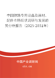 中國鐵路專用設備及器材、配件市場現狀調研與發展趨勢分析報告（2025-2031年）
