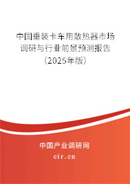 中國重裝卡車用散熱器市場調研與行業前景預測報告（2025年版）
