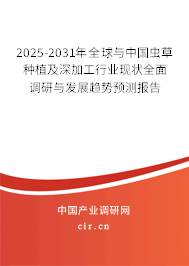 2025-2031年全球與中國蟲草種植及深加工行業現狀全面調研與發展趨勢預測報告