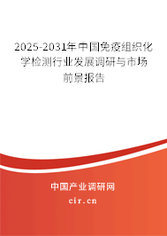 2025-2031年中國免疫組織化學檢測行業發展調研與市場前景報告