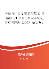 全球與中國N-芐氧羰基-D-脯氨酸行業調查分析及市場前景預測報告（2025-2031年）