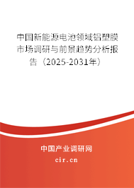中國新能源電池領域鋁塑膜市場調研與前景趨勢分析報告（2025-2031年）