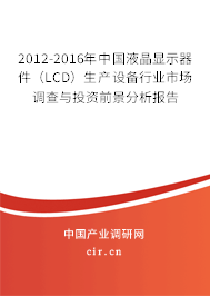 2012-2016年中國液晶顯示器件（LCD）生產(chǎn)設(shè)備行業(yè)市場調(diào)查與投資前景分析報(bào)告