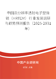 中國高分辨率透射電子顯微鏡（HRTEM）行業發展調研與趨勢預測報告（2025-2031年）