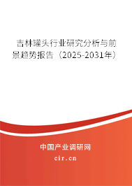 吉林罐頭行業研究分析與前景趨勢報告（2025-2031年）